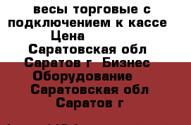 весы торговые с подключением к кассе › Цена ­ 7 000 - Саратовская обл., Саратов г. Бизнес » Оборудование   . Саратовская обл.,Саратов г.